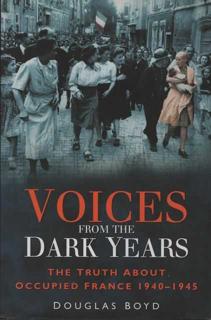 Voices from the Dark Years: The Truth About Occupied France 1940-1945