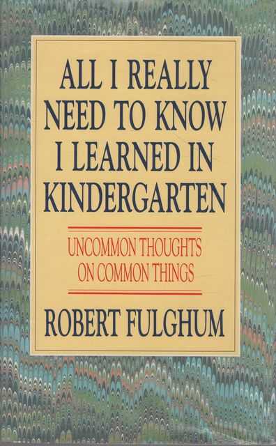 All I Really Need to Know I Learned in Kindergarten: Uncommon Thoughts on Common Things