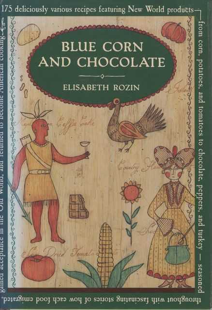 Blue Corn and Chocolate: 175 Deliciously Various Recipes Featuring New World Products