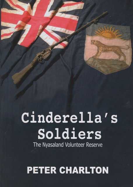Cinderella's Soldiers: The Nyasaland Volunteer Reserve - Its Formation and the Part It Played in the First World War