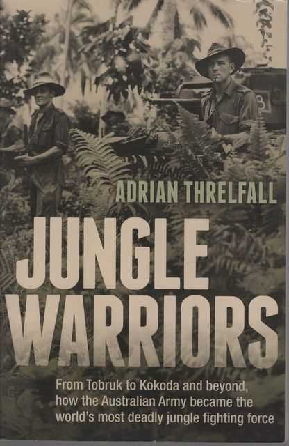 Jungle Warriors : From Tobruk to Kokoda and beyond, how the Australian Army became the world's most deadly jungle fighting force